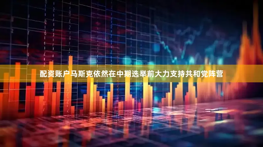 配资账户马斯克依然在中期选举前大力支持共和党阵营