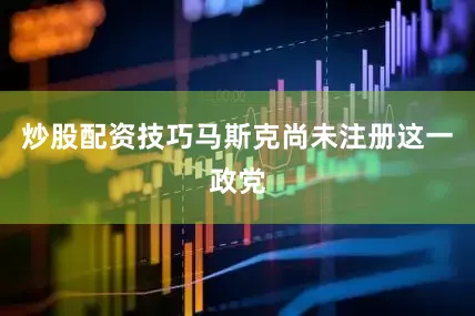 炒股配资技巧马斯克尚未注册这一政党