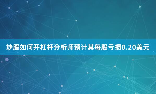 炒股如何开杠杆分析师预计其每股亏损0.20美元