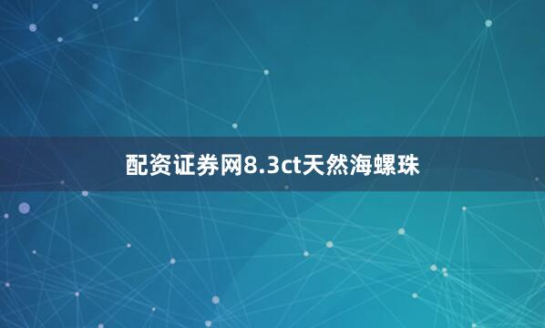 配资证券网8.3ct天然海螺珠