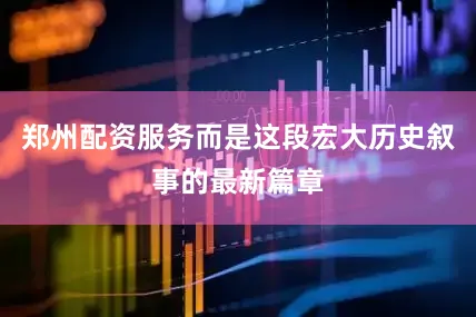 郑州配资服务而是这段宏大历史叙事的最新篇章