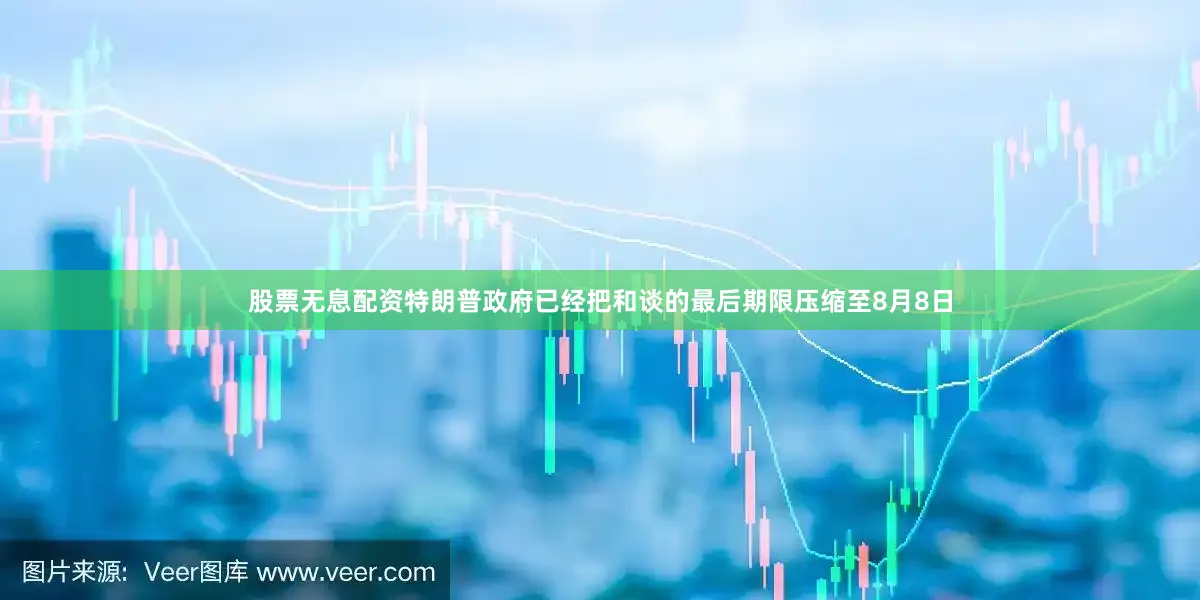 股票无息配资特朗普政府已经把和谈的最后期限压缩至8月8日