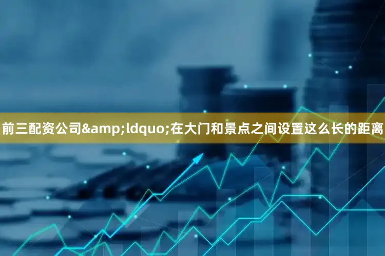 前三配资公司&ldquo;在大门和景点之间设置这么长的距离