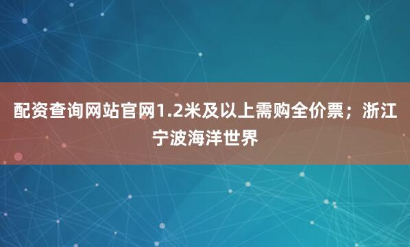 配资查询网站官网1.2米及以上需购全价票；浙江宁波海洋世界