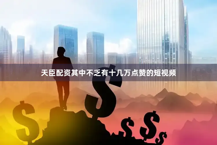 天臣配资其中不乏有十几万点赞的短视频