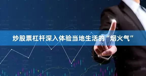 炒股票杠杆深入体验当地生活的“烟火气”