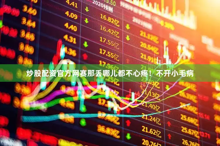 炒股配资官方网赛那丢哪儿都不心疼！不开小毛病