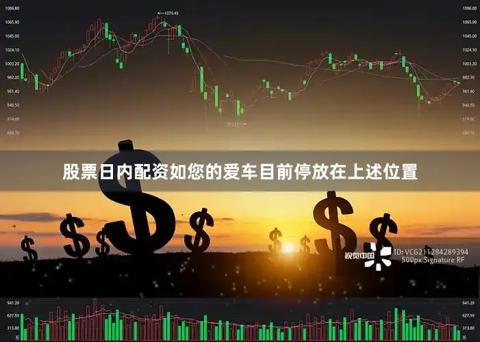 股票日内配资如您的爱车目前停放在上述位置