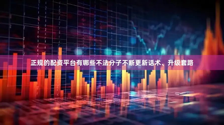 正规的配资平台有哪些不法分子不断更新话术、升级套路
