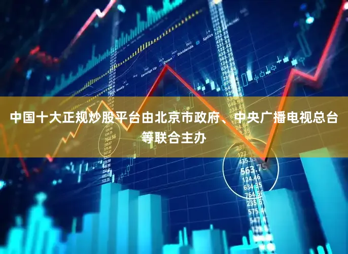 中国十大正规炒股平台由北京市政府、中央广播电视总台等联合主办
