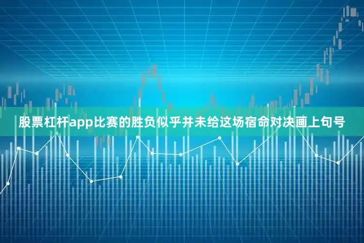股票杠杆app比赛的胜负似乎并未给这场宿命对决画上句号