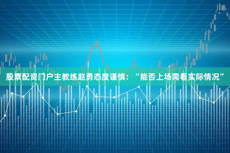 股票配资门户主教练赵勇态度谨慎：“能否上场需看实际情况”