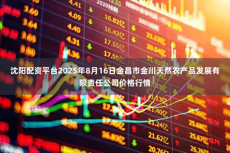 沈阳配资平台2025年8月16日金昌市金川天然农产品发展有限责任公司价格行情