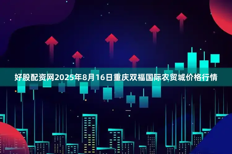 好股配资网2025年8月16日重庆双福国际农贸城价格行情
