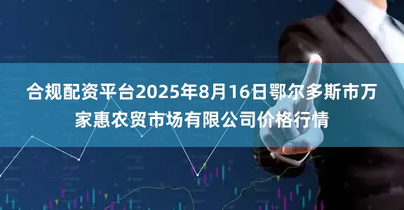 合规配资平台2025年8月16日鄂尔多斯市万家惠农贸市场有限公司价格行情