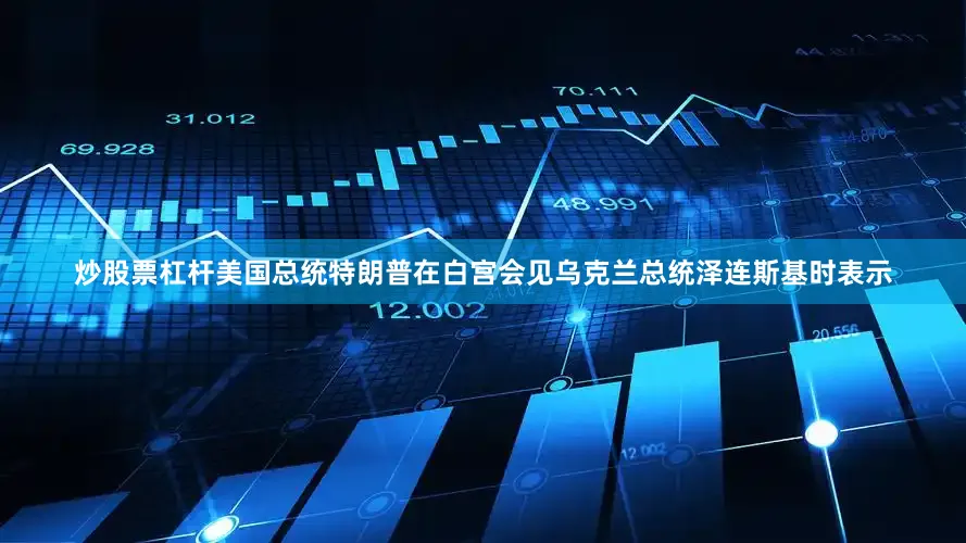 炒股票杠杆美国总统特朗普在白宫会见乌克兰总统泽连斯基时表示