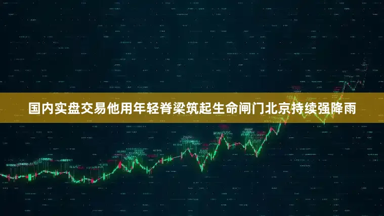 国内实盘交易他用年轻脊梁筑起生命闸门北京持续强降雨