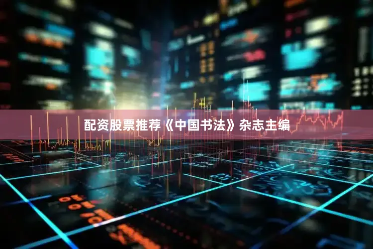 配资股票推荐《中国书法》杂志主编