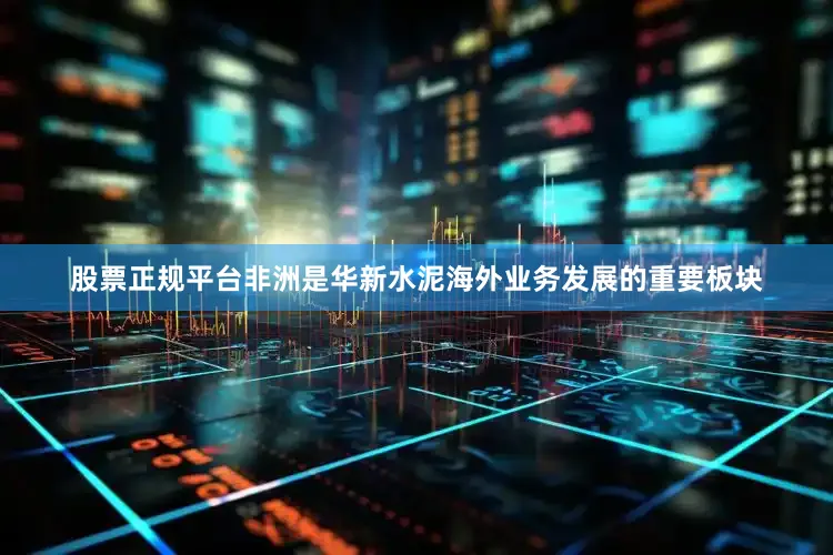 股票正规平台非洲是华新水泥海外业务发展的重要板块