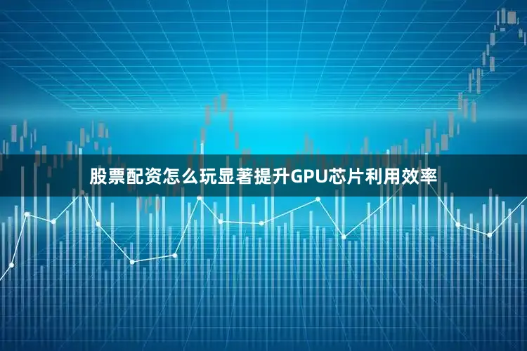 股票配资怎么玩显著提升GPU芯片利用效率