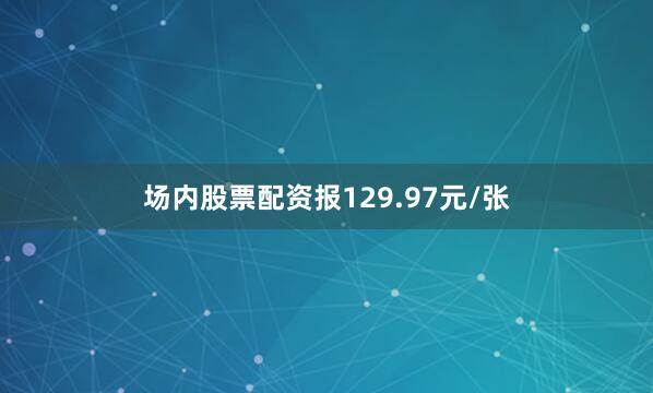 场内股票配资报129.97元/张