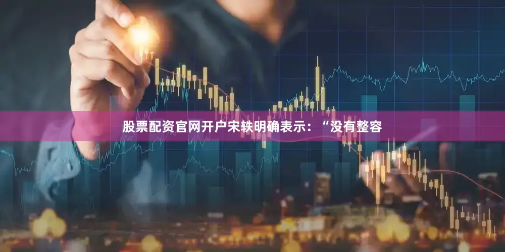 股票配资官网开户宋轶明确表示：“没有整容