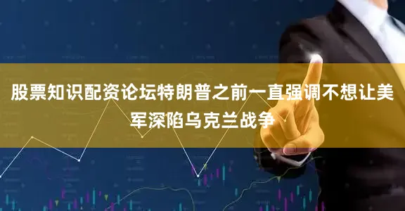 股票知识配资论坛特朗普之前一直强调不想让美军深陷乌克兰战争