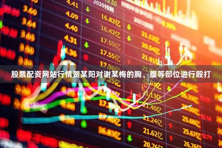 股票配资网站行情贺某阳对谢某梅的胸、腹等部位进行殴打