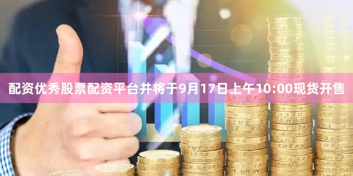 配资优秀股票配资平台并将于9月17日上午10:00现货开售
