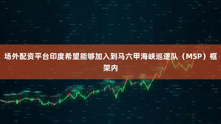 场外配资平台印度希望能够加入到马六甲海峡巡逻队（MSP）框架内