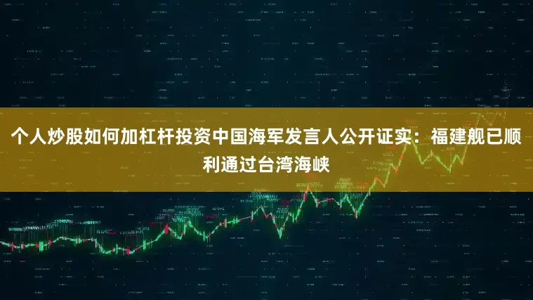 个人炒股如何加杠杆投资中国海军发言人公开证实：福建舰已顺利通过台湾海峡