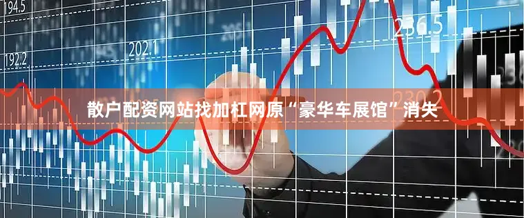 散户配资网站找加杠网原“豪华车展馆”消失