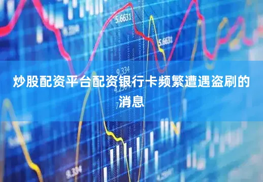 炒股配资平台配资银行卡频繁遭遇盗刷的消息