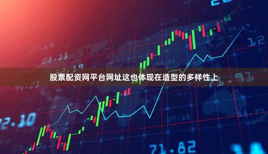 股票配资网平台网址这也体现在造型的多样性上