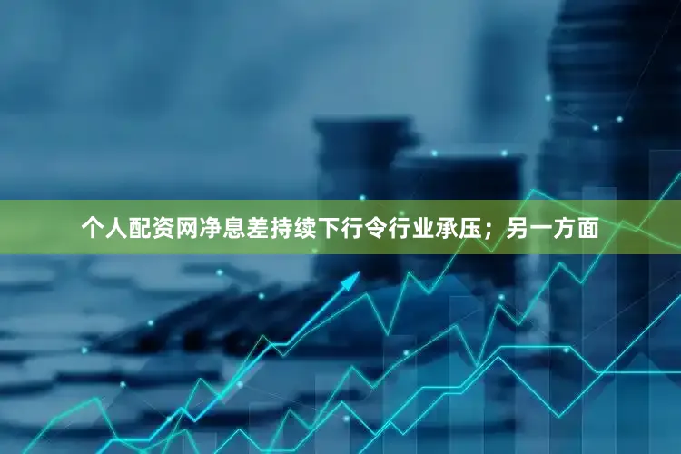 个人配资网净息差持续下行令行业承压；另一方面