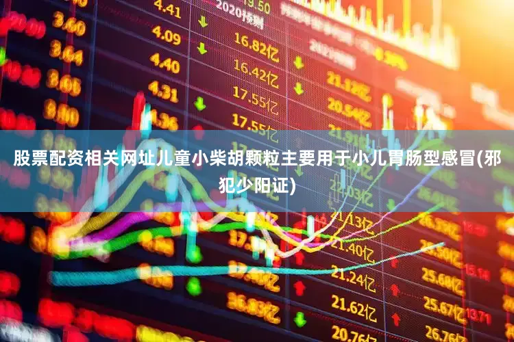 股票配资相关网址儿童小柴胡颗粒主要用于小儿胃肠型感冒(邪犯少阳证)