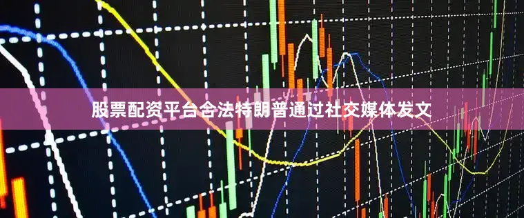 股票配资平台合法特朗普通过社交媒体发文