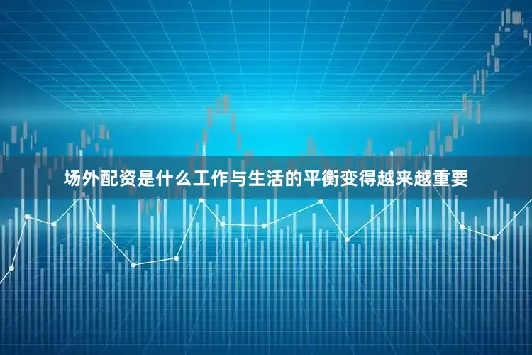场外配资是什么工作与生活的平衡变得越来越重要