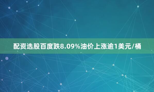 配资选股百度跌8.09%　　油价上涨逾1美元/桶