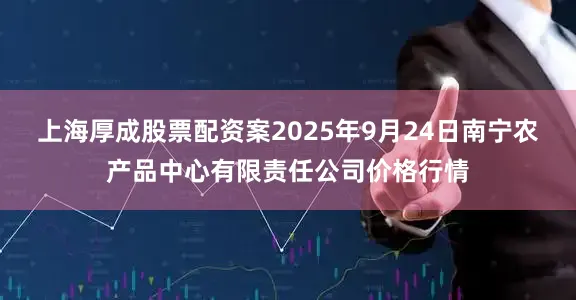上海厚成股票配资案2025年9月24日南宁农产品中心有限责任公司价格行情