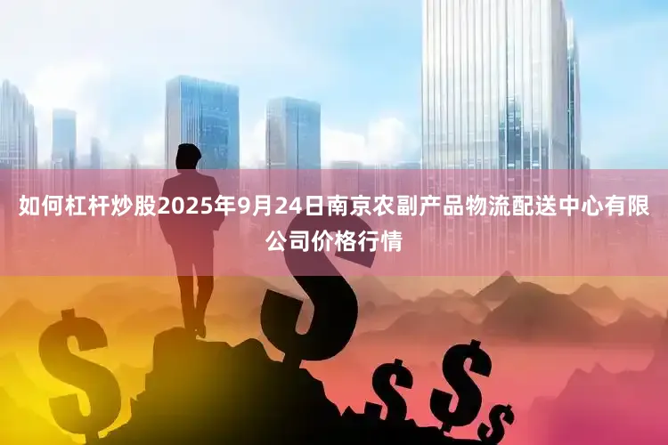 如何杠杆炒股2025年9月24日南京农副产品物流配送中心有限公司价格行情