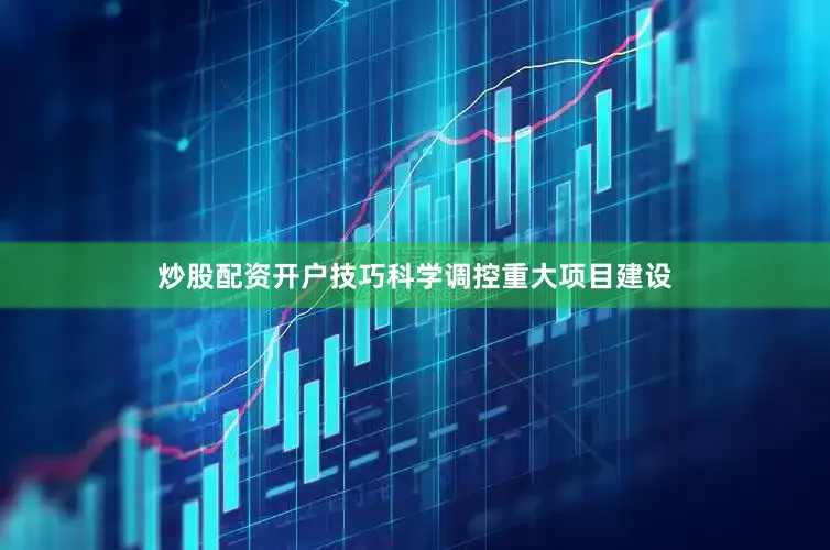 炒股配资开户技巧科学调控重大项目建设