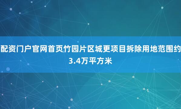 配资门户官网首页竹园片区城更项目拆除用地范围约3.4万平方米