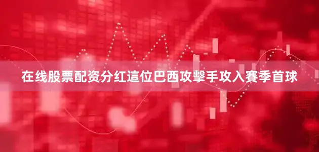 在线股票配资分红這位巴西攻擊手攻入賽季首球