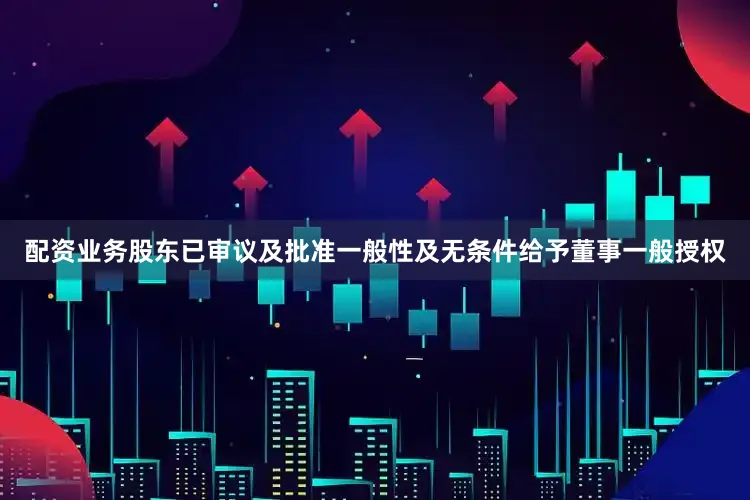 配资业务股东已审议及批准一般性及无条件给予董事一般授权