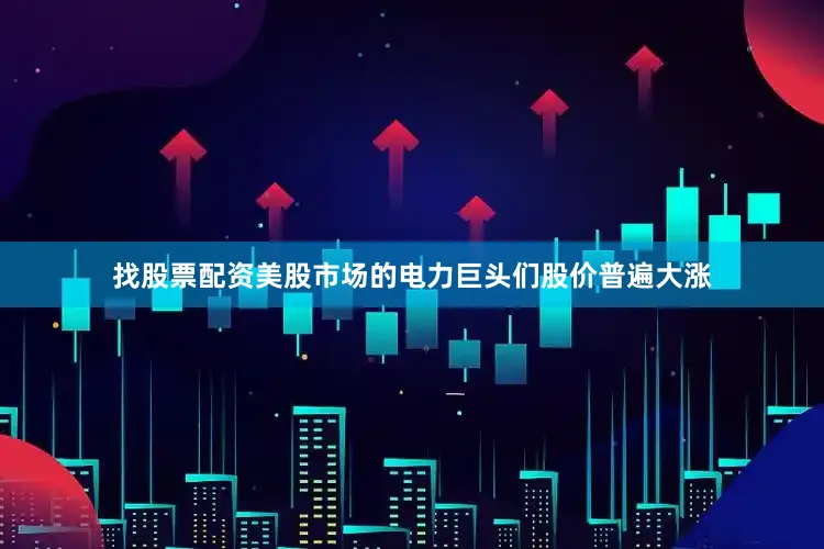 找股票配资美股市场的电力巨头们股价普遍大涨