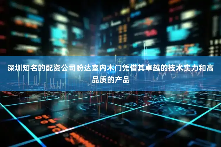 深圳知名的配资公司盼达室内木门凭借其卓越的技术实力和高品质的产品