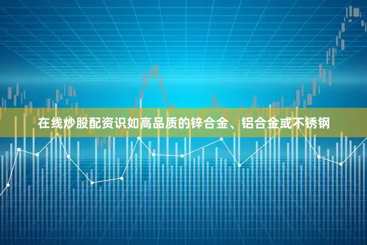 在线炒股配资识如高品质的锌合金、铝合金或不锈钢