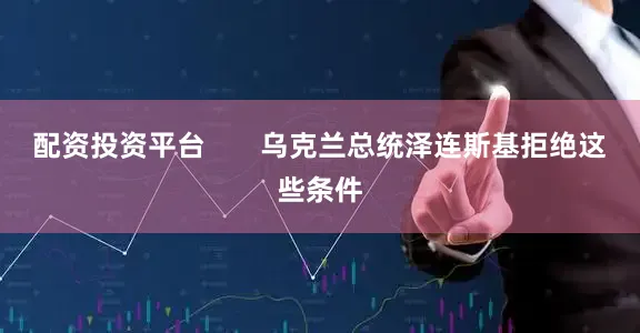 配资投资平台       乌克兰总统泽连斯基拒绝这些条件