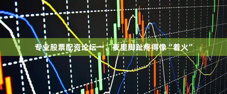 专业股票配资论坛一、夜里脚趾疼得像“着火”